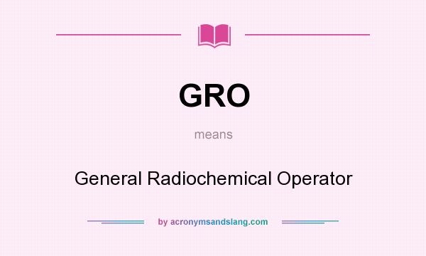 What does GRO mean? It stands for General Radiochemical Operator