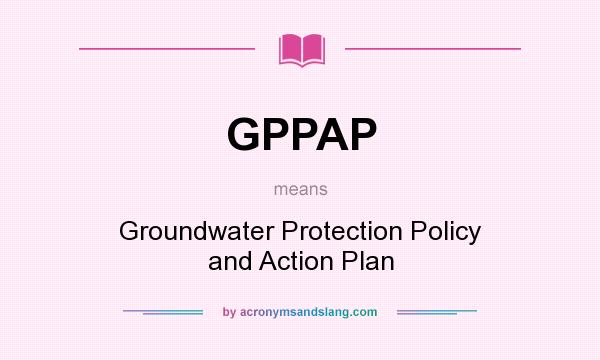 What does GPPAP mean? It stands for Groundwater Protection Policy and Action Plan