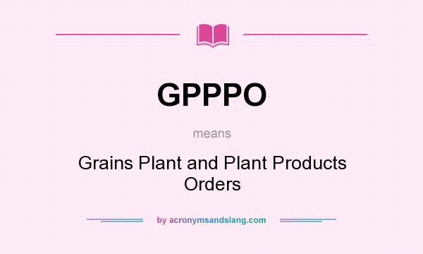 What does GPPPO mean? It stands for Grains Plant and Plant Products Orders