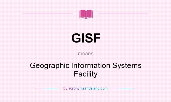 What does GISF mean? It stands for Geographic Information Systems Facility
