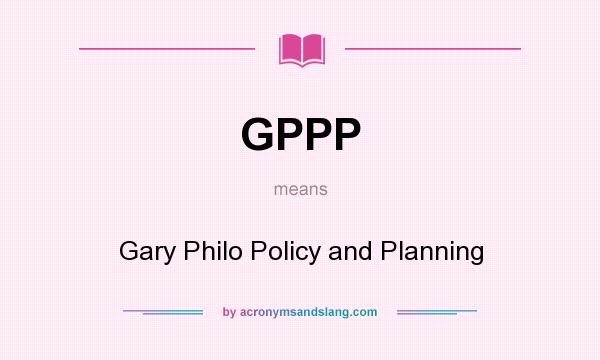 What does GPPP mean? It stands for Gary Philo Policy and Planning