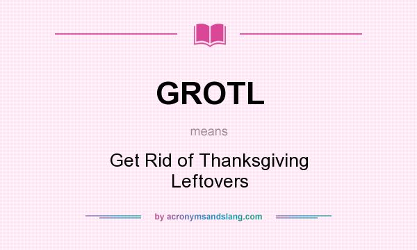 What does GROTL mean? It stands for Get Rid of Thanksgiving Leftovers