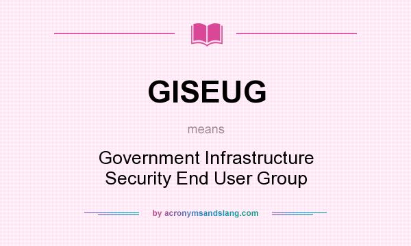 What does GISEUG mean? It stands for Government Infrastructure Security End User Group