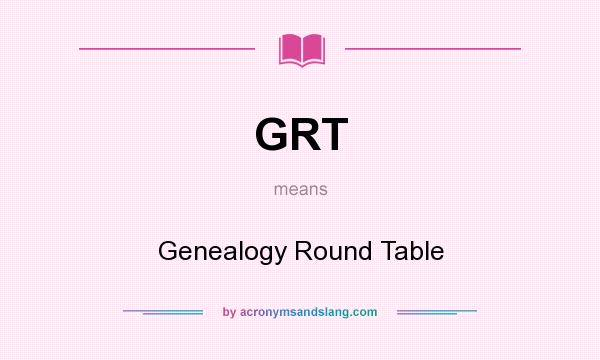 What does GRT mean? It stands for Genealogy Round Table