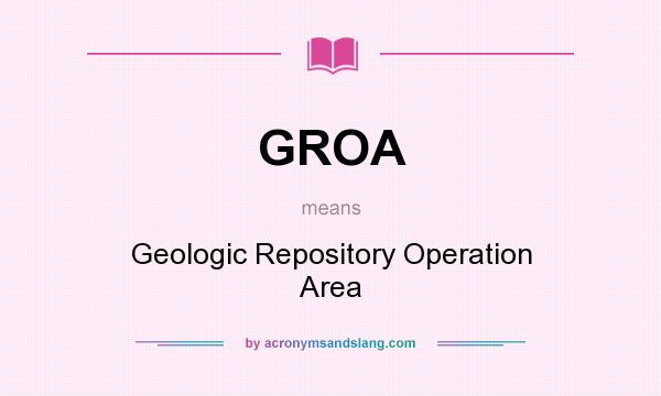 What does GROA mean? It stands for Geologic Repository Operation Area