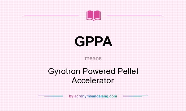 What does GPPA mean? It stands for Gyrotron Powered Pellet Accelerator