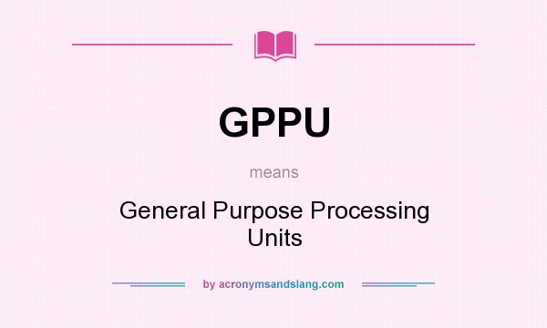 What does GPPU mean? It stands for General Purpose Processing Units
