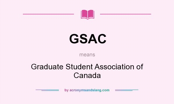 What does GSAC mean? It stands for Graduate Student Association of Canada