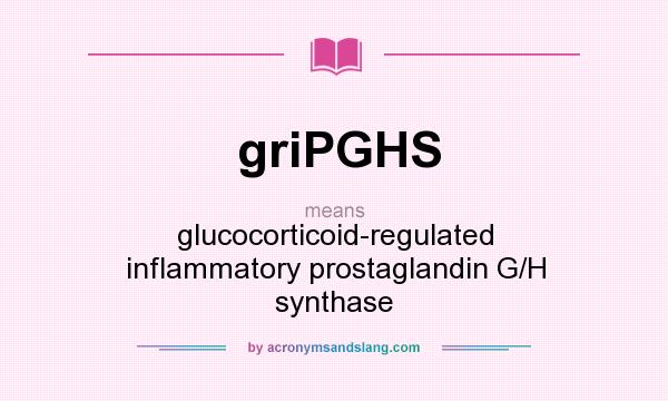 What does griPGHS mean? It stands for glucocorticoid-regulated inflammatory prostaglandin G/H synthase