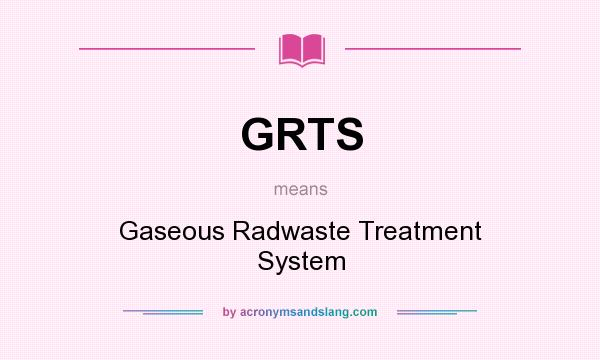 What does GRTS mean? It stands for Gaseous Radwaste Treatment System