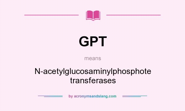 What does GPT mean? It stands for N-acetylglucosaminylphosphote transferases