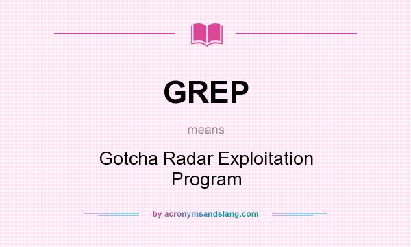 What does GREP mean? It stands for Gotcha Radar Exploitation Program