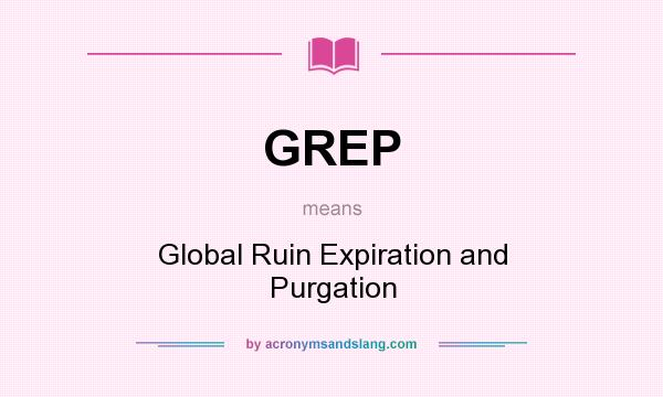 What does GREP mean? It stands for Global Ruin Expiration and Purgation
