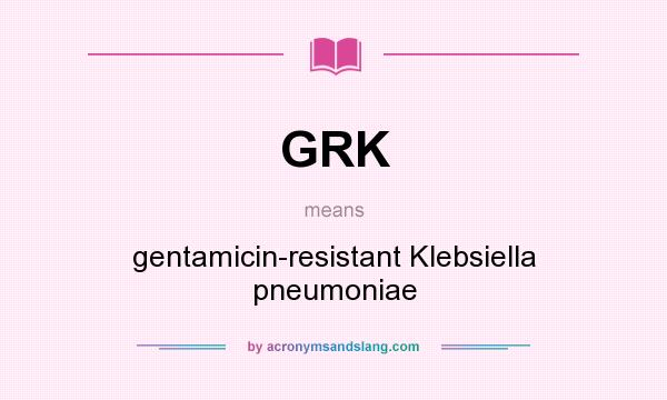 What does GRK mean? It stands for gentamicin-resistant Klebsiella pneumoniae