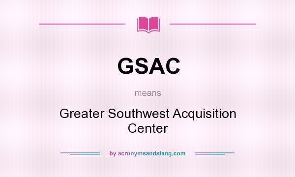 What does GSAC mean? It stands for Greater Southwest Acquisition Center