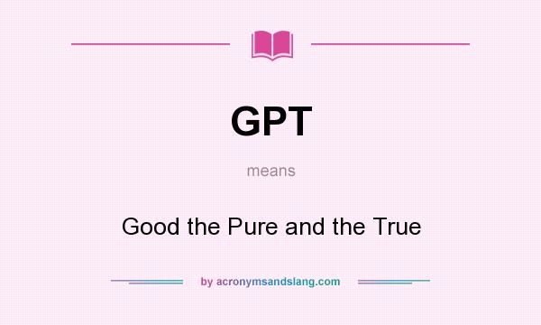 What does GPT mean? It stands for Good the Pure and the True