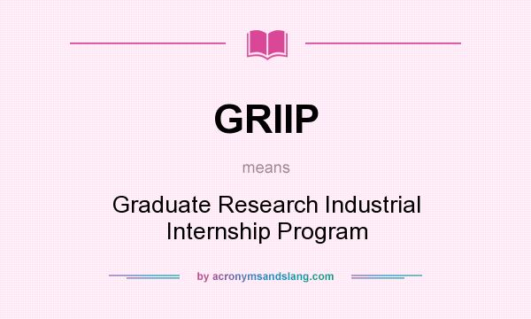 What does GRIIP mean? It stands for Graduate Research Industrial Internship Program
