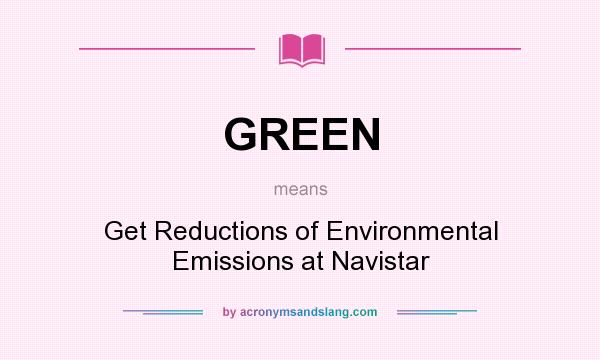 What does GREEN mean? It stands for Get Reductions of Environmental Emissions at Navistar