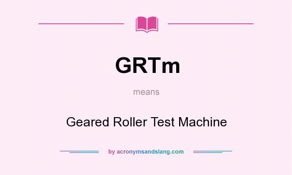 What does GRTm mean? It stands for Geared Roller Test Machine