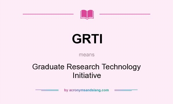 What does GRTI mean? It stands for Graduate Research Technology Initiative