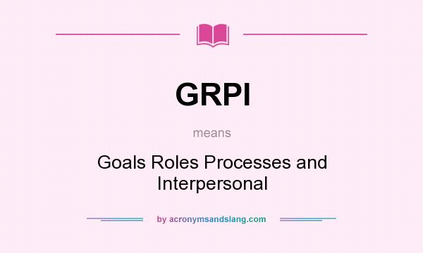 What does GRPI mean? It stands for Goals Roles Processes and Interpersonal