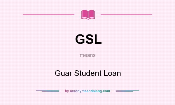 What does GSL mean? It stands for Guar Student Loan
