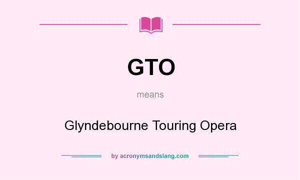 What does GTO mean? It stands for Glyndebourne Touring Opera