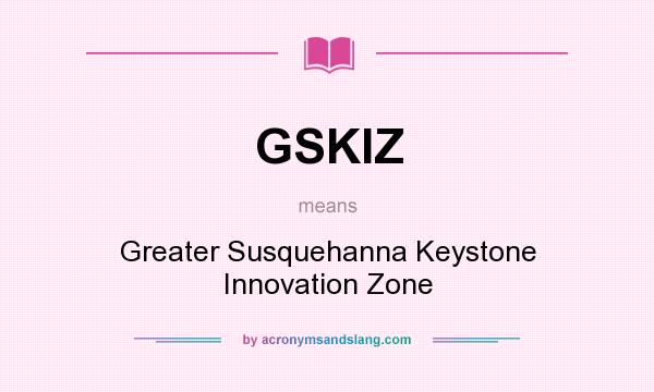 What does GSKIZ mean? It stands for Greater Susquehanna Keystone Innovation Zone