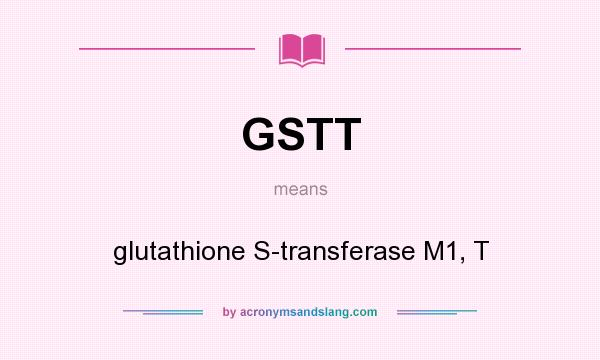 What does GSTT mean? It stands for glutathione S-transferase M1, T