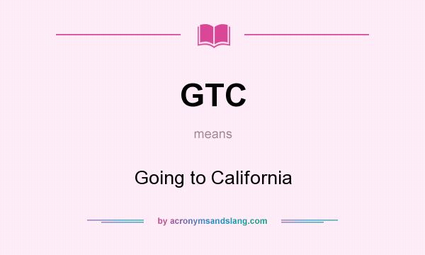 What does GTC mean? It stands for Going to California