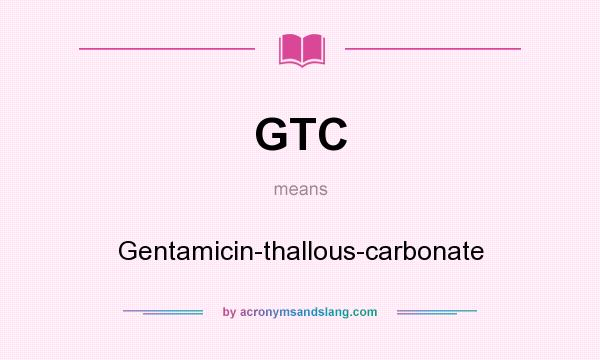 What does GTC mean? It stands for Gentamicin-thallous-carbonate