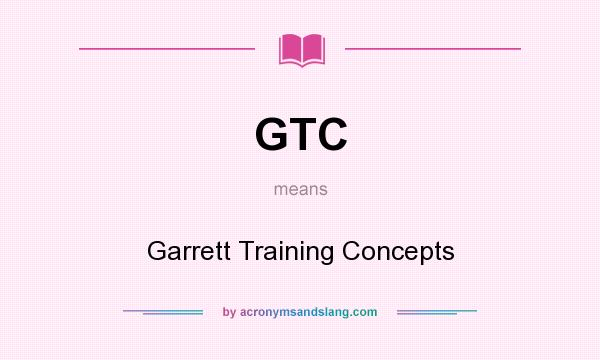 What does GTC mean? It stands for Garrett Training Concepts