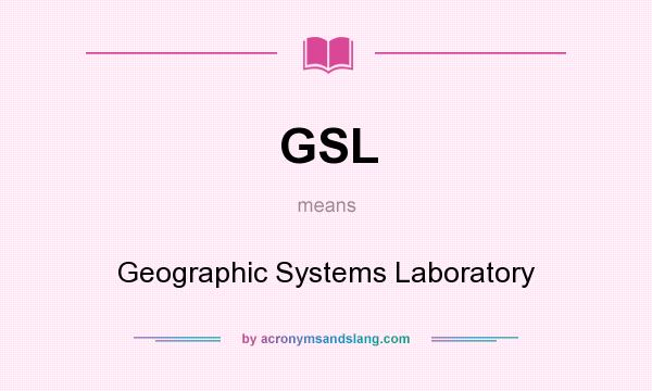 What does GSL mean? It stands for Geographic Systems Laboratory