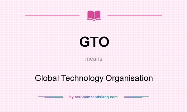 What does GTO mean? It stands for Global Technology Organisation