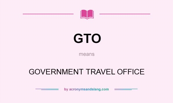 What does GTO mean? It stands for GOVERNMENT TRAVEL OFFICE