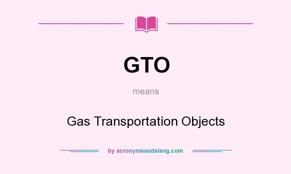 What does GTO mean? It stands for Gas Transportation Objects