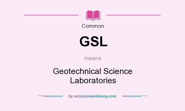 What does GSL mean? It stands for Geotechnical Science Laboratories