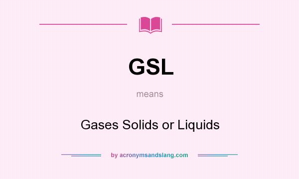 What does GSL mean? It stands for Gases Solids or Liquids