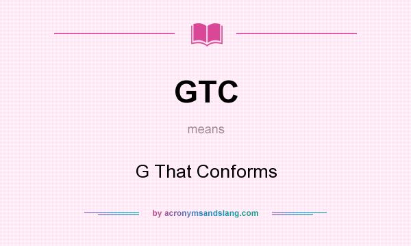 What does GTC mean? It stands for G That Conforms