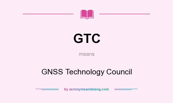What does GTC mean? It stands for GNSS Technology Council