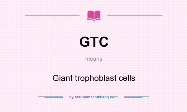 What does GTC mean? It stands for Giant trophoblast cells