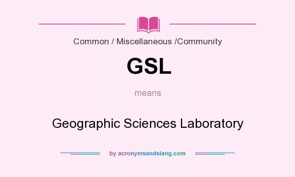 What does GSL mean? It stands for Geographic Sciences Laboratory