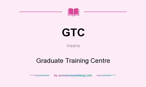 What does GTC mean? It stands for Graduate Training Centre