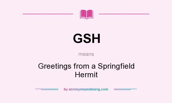 What does GSH mean? It stands for Greetings from a Springfield Hermit