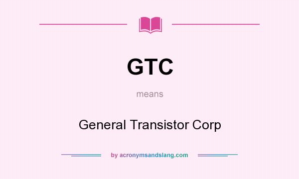 What does GTC mean? It stands for General Transistor Corp