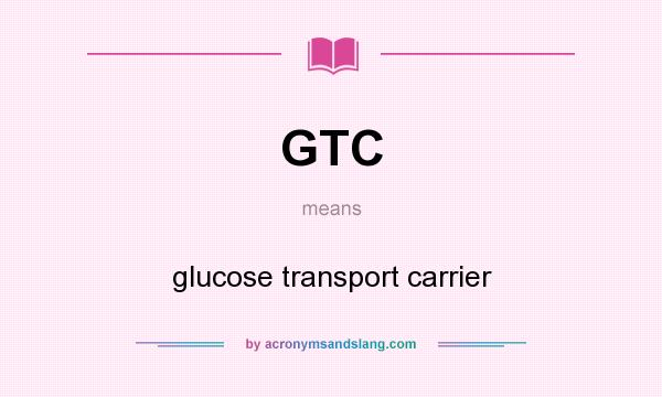 What does GTC mean? It stands for glucose transport carrier