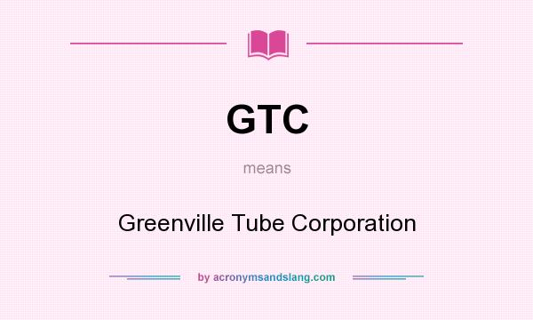 What does GTC mean? It stands for Greenville Tube Corporation