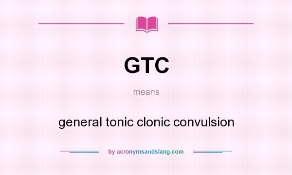 What does GTC mean? It stands for general tonic clonic convulsion