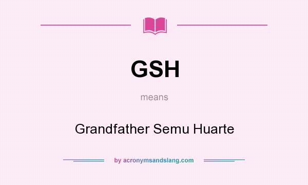 What does GSH mean? It stands for Grandfather Semu Huarte