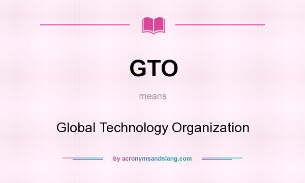 What does GTO mean? It stands for Global Technology Organization